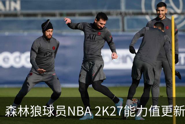 森林狼球员NBA 2K27能力值更新：爱德华兹领衔！