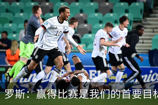 罗斯：赢得比赛是我们的首要目标