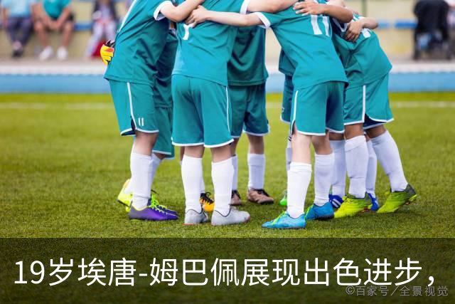 19岁埃唐-姆巴佩展现出色进步，逐渐摆脱家族压力