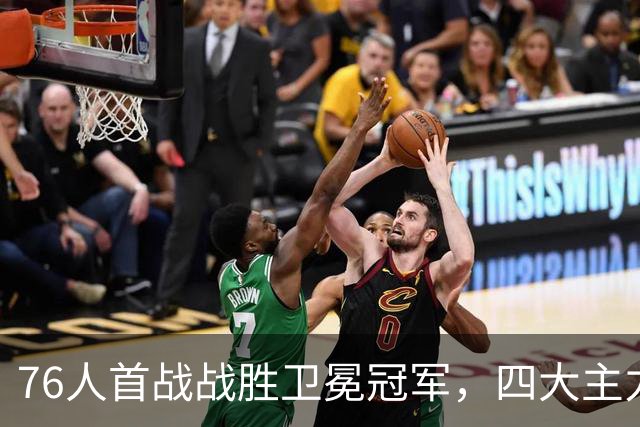 76人首战战胜卫冕冠军，四大主力携手砍下74分